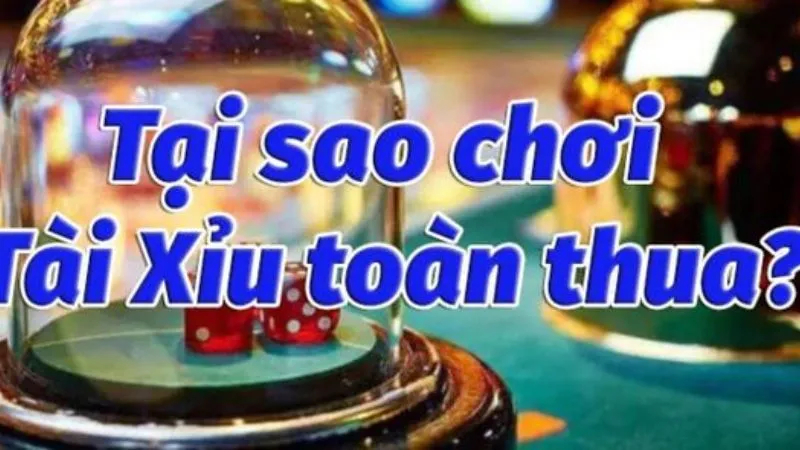 Phân tích nguyên nhân vì sao chơi tài xỉu luôn thua